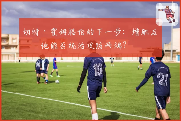 切特·霍姆格伦的下一步:增肌后的他能否统治攻防两端?