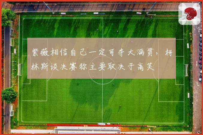 紫薇相信自己一定可夺大满贯,柯林斯谈决赛称主要取决于高芙