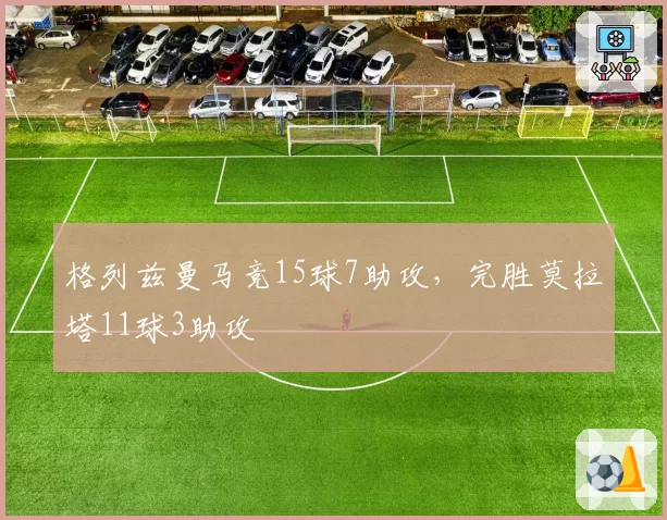 格列兹曼马竞15球7助攻，完胜莫拉塔11球3助攻