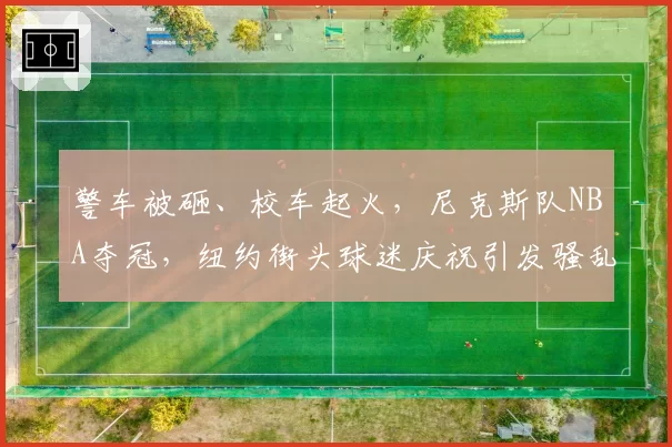 警车被砸、校车起火,尼克斯队NBA夺冠,纽约街头球迷庆祝引发骚乱