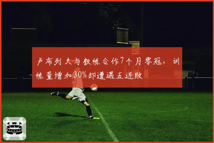 卢布列夫与教练合作7个月零冠,训练量增加30%却遭遇五连败