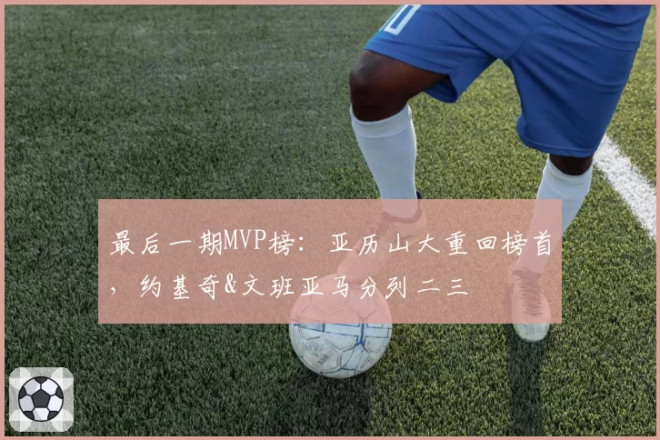 最后一期MVP榜：亚历山大重回榜首，约基奇&文班亚马分列二三