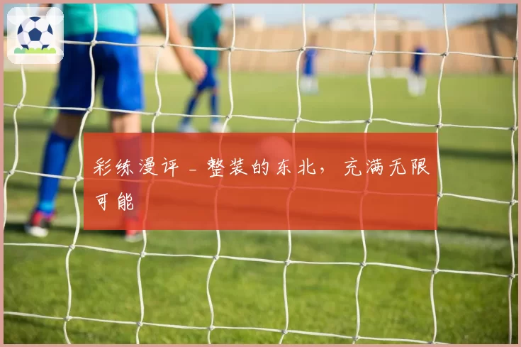 彩练漫评 _ 整装的东北，充满无限可能