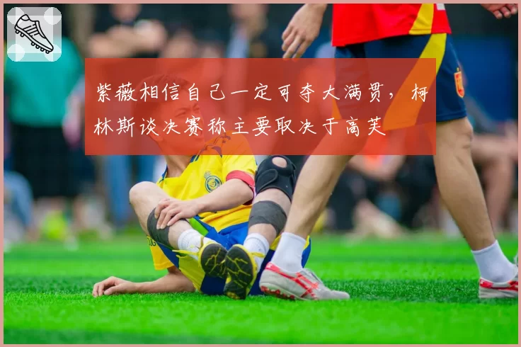 紫薇相信自己一定可夺大满贯，柯林斯谈决赛称主要取决于高芙