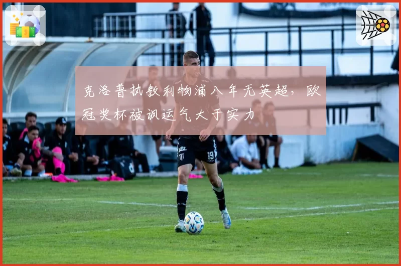 克洛普执教利物浦八年无英超，欧冠奖杯被讽运气大于实力