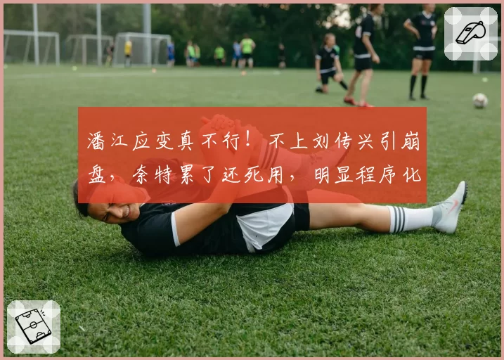 潘江应变真不行！不上刘传兴引崩盘，奈特累了还死用，明显程序化