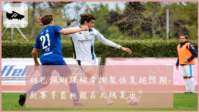 姆巴佩脚踝韧带撕裂恢复超预期，新赛季首轮能否火线复出？