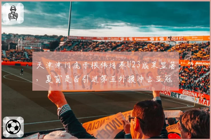 天津津门虎于根伟培养U23成果显著，夏窗是否引进第五外援冲击亚冠