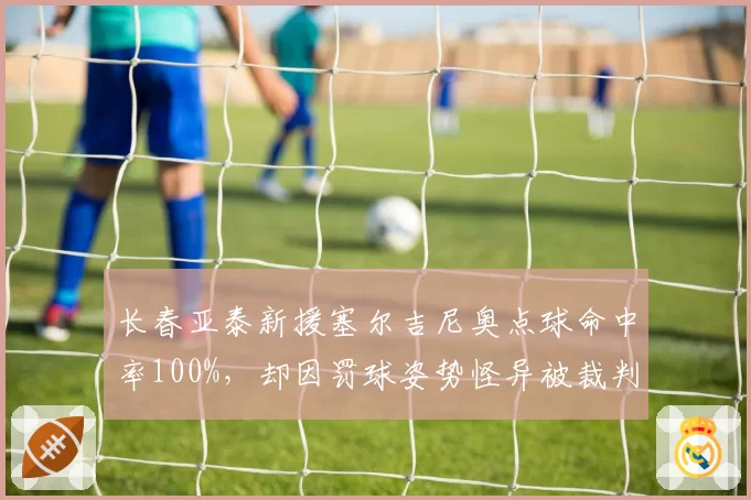 长春亚泰新援塞尔吉尼奥点球命中率100%，却因罚球姿势怪异被裁判警告